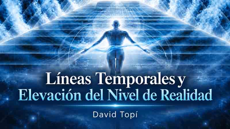 Líneas Temporales y Elevación del Nivel de Realidad – David Topí 1 Líneas Temporales y Elevación del Nivel de Realidad – David Topí